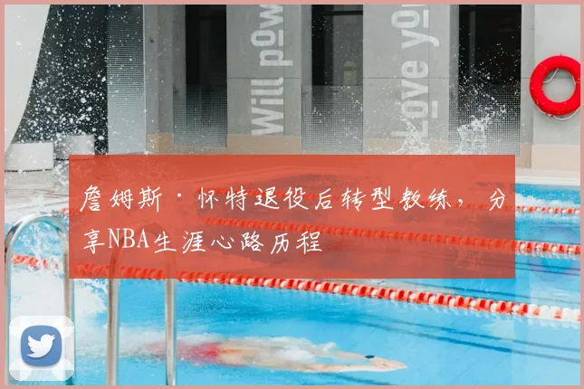 詹姆斯·怀特退役后转型教练，分享NBA生涯心路历程