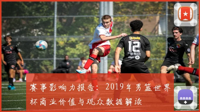 赛事影响力报告：2019年男篮世界杯商业价值与观众数据解读