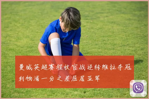 曼城英超赛程收官战逆转维拉夺冠利物浦一分之差屈居亚军