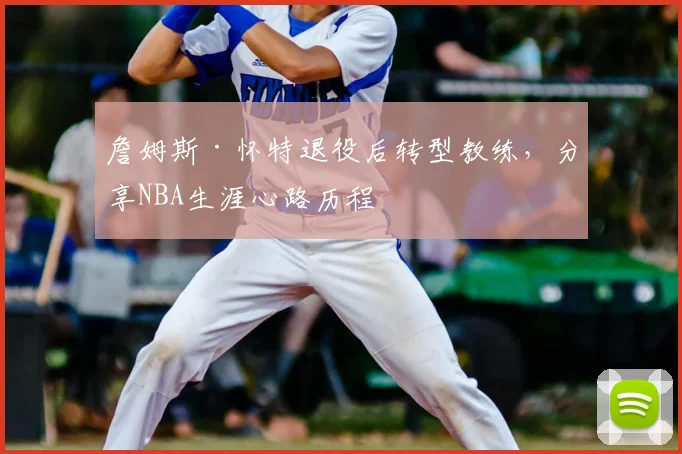 詹姆斯·怀特退役后转型教练，分享NBA生涯心路历程