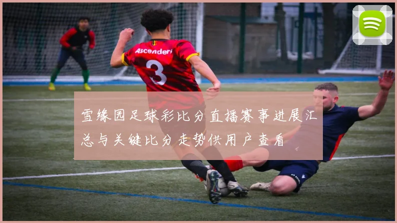 雪缘园足球彩比分直播赛事进展汇总与关键比分走势供用户查看