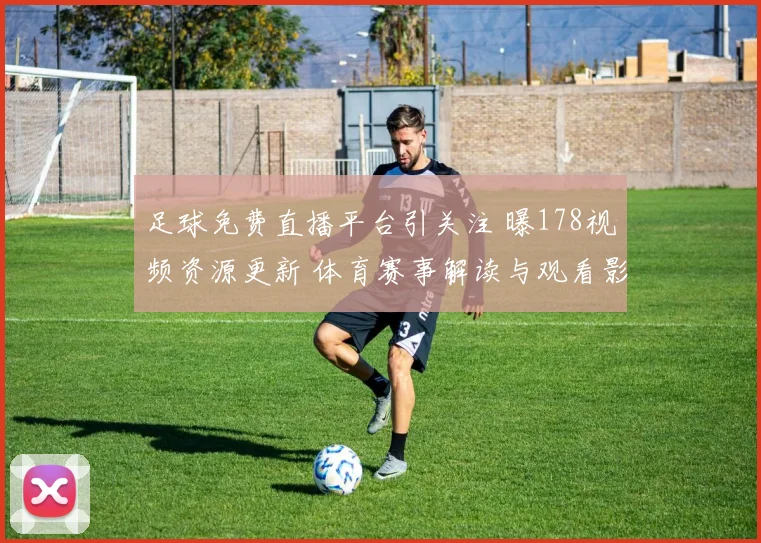 足球免费直播平台引关注 曝178视频资源更新 体育赛事解读与观看影响