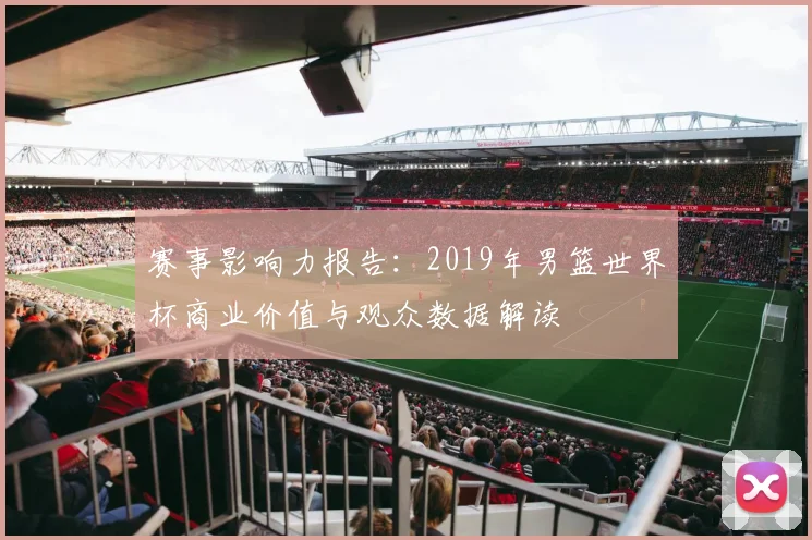 赛事影响力报告：2019年男篮世界杯商业价值与观众数据解读