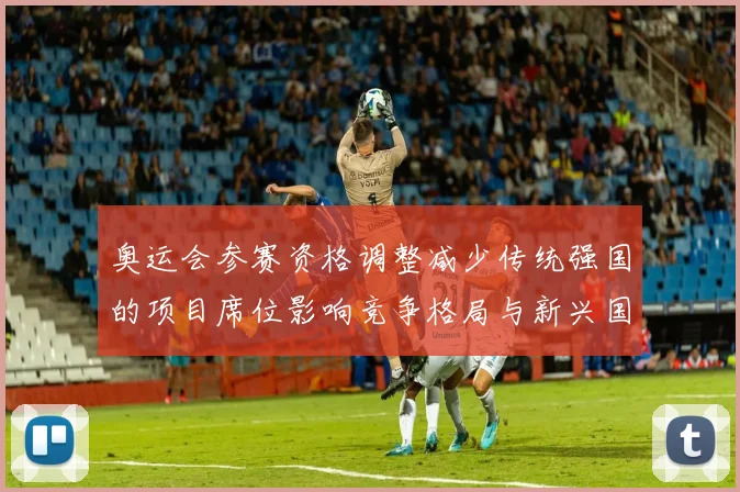 奥运会参赛资格调整减少传统强国的项目席位影响竞争格局与新兴国家机会