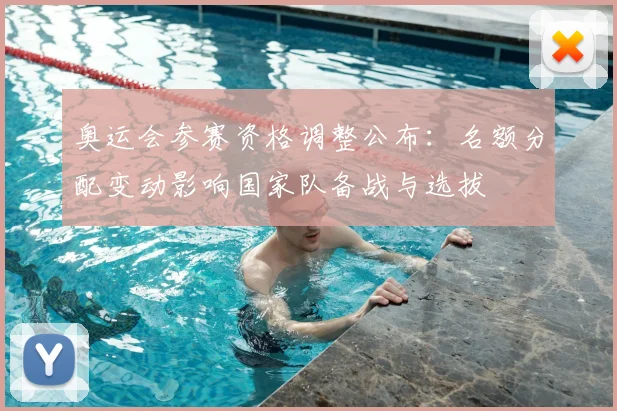 奥运会参赛资格调整公布:名额分配变动影响国家队备战与选拔