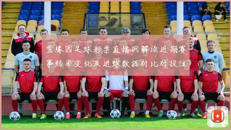 雪缘园足球彩票直播网解读近期赛事赔率变化及进球数据对比对投注参考