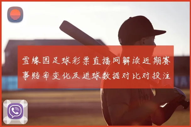 雪缘园足球彩票直播网解读近期赛事赔率变化及进球数据对比对投注参考